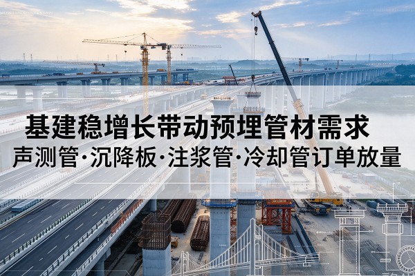 道县基建稳增长带动预埋监测管材需求，声测管、沉降板、注浆管订单持续放量